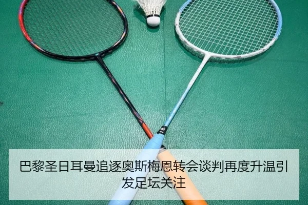 巴黎圣日耳曼追逐奥斯梅恩转会谈判再度升温引发足坛关注
