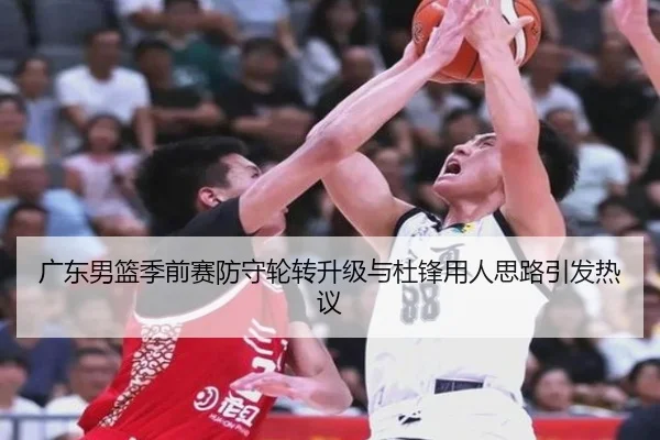 广东男篮季前赛防守轮转升级与杜锋用人思路引发热议